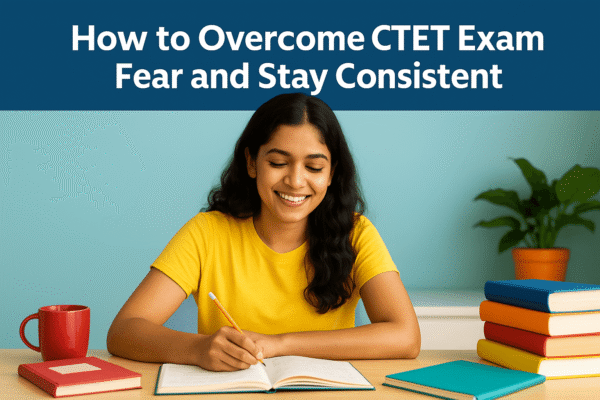 How to Overcome CTET Exam Fear and Stay Consistent | CTET परीक्षा के डर को कैसे दूर करें और निरंतरता कैसे बनाए रखें